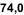 74,0